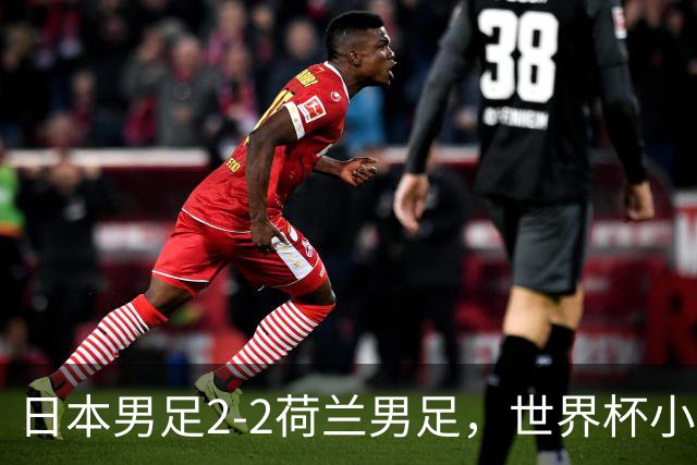 日本男足2-2荷兰男足，世界杯小组赛各得1分，惊心动魄的逆转